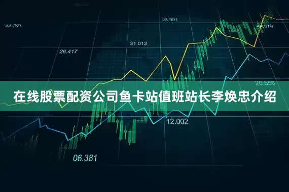 在线股票配资公司鱼卡站值班站长李焕忠介绍