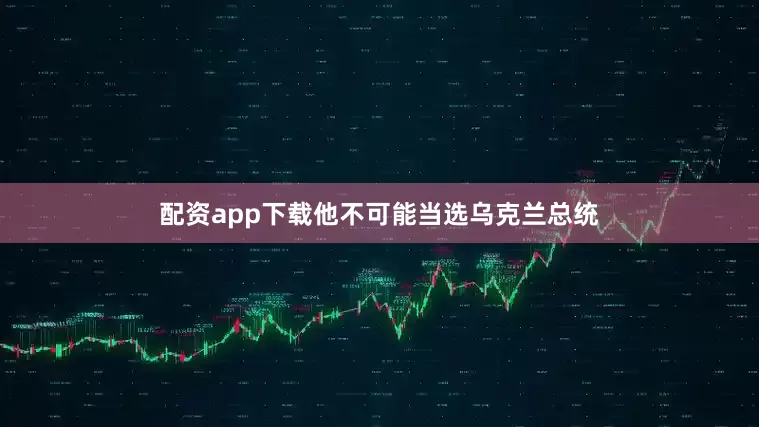 配资app下载他不可能当选乌克兰总统