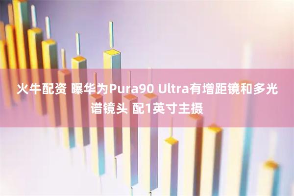 火牛配资 曝华为Pura90 Ultra有增距镜和多光谱镜头 配1英寸主摄