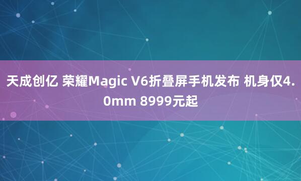 天成创亿 荣耀Magic V6折叠屏手机发布 机身仅4.0mm 8999元起
