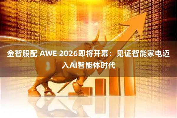 金智股配 AWE 2026即将开幕：见证智能家电迈入AI智能体时代