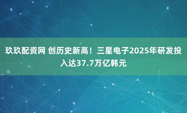 玖玖配资网 创历史新高!三星电子2025年研发投入达37.7万亿韩元