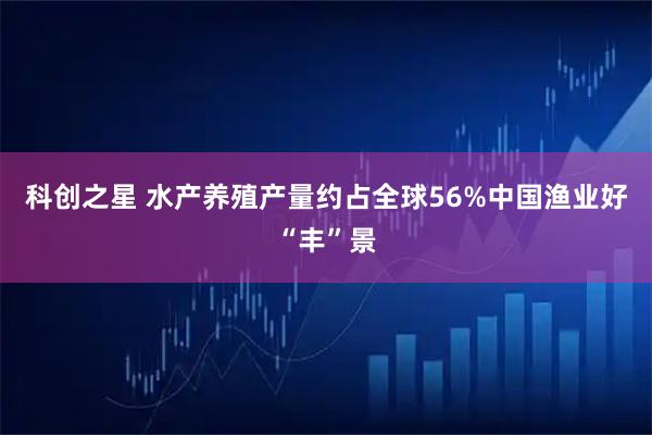 科创之星 水产养殖产量约占全球56%中国渔业好“丰”景