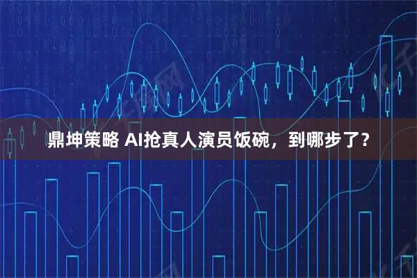 鼎坤策略 AI抢真人演员饭碗,到哪步了?