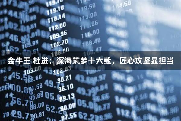 金牛王 杜进:深海筑梦十六载,匠心攻坚显担当