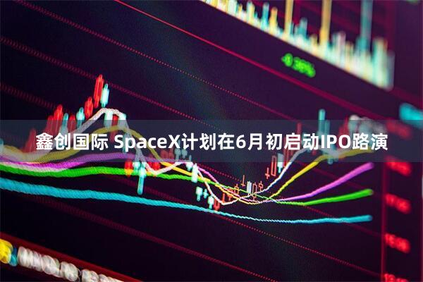 鑫创国际 SpaceX计划在6月初启动IPO路演