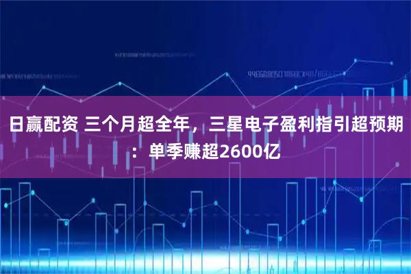 日赢配资 三个月超全年,三星电子盈利指引超预期:单季赚超2600亿