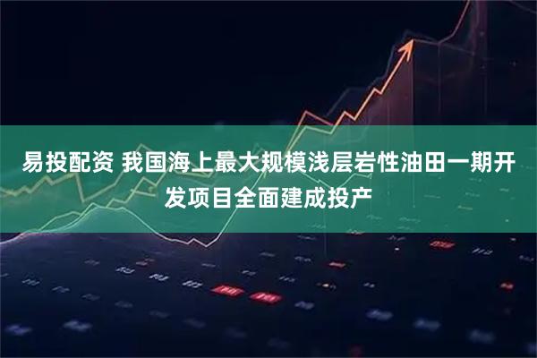 易投配资 我国海上最大规模浅层岩性油田一期开发项目全面建成投产