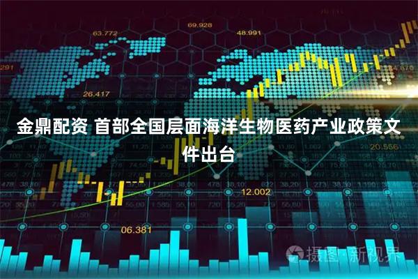 金鼎配资 首部全国层面海洋生物医药产业政策文件出台