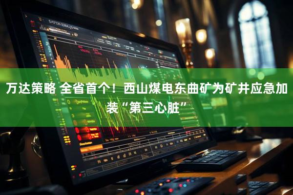 万达策略 全省首个！西山煤电东曲矿为矿井应急加装“第三心脏”