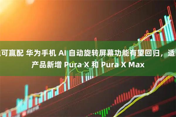 融可赢配 华为手机 AI 自动旋转屏幕功能有望回归，适配产品新增 Pura X 和 Pura X Max